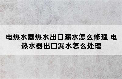 电热水器热水出口漏水怎么修理 电热水器出口漏水怎么处理